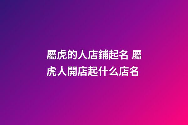 屬虎的人店鋪起名 屬虎人開店起什么店名-第1張-店鋪起名-玄機派